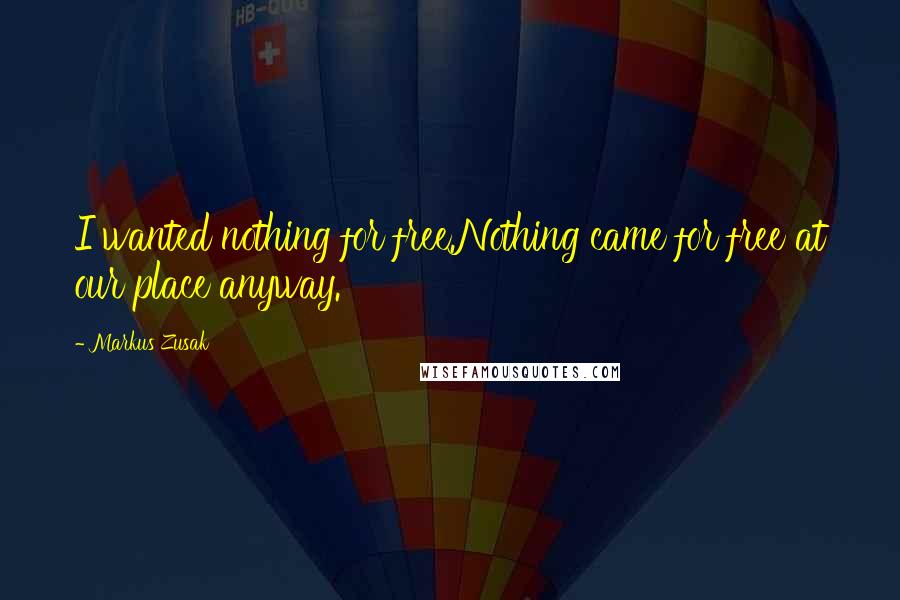 Markus Zusak Quotes: I wanted nothing for free.Nothing came for free at our place anyway.