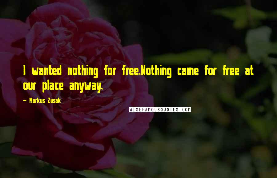 Markus Zusak Quotes: I wanted nothing for free.Nothing came for free at our place anyway.