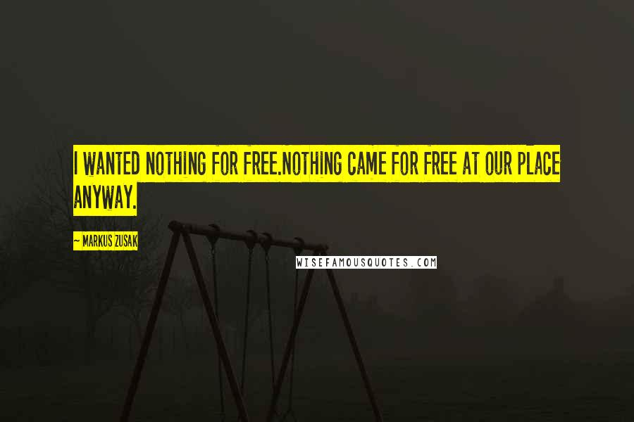 Markus Zusak Quotes: I wanted nothing for free.Nothing came for free at our place anyway.