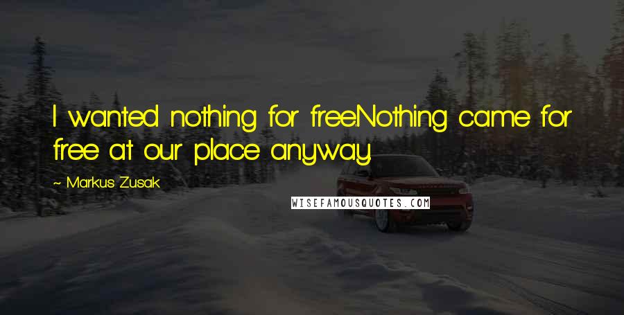 Markus Zusak Quotes: I wanted nothing for free.Nothing came for free at our place anyway.