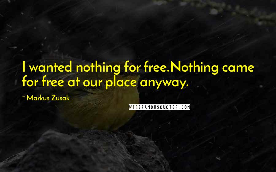 Markus Zusak Quotes: I wanted nothing for free.Nothing came for free at our place anyway.