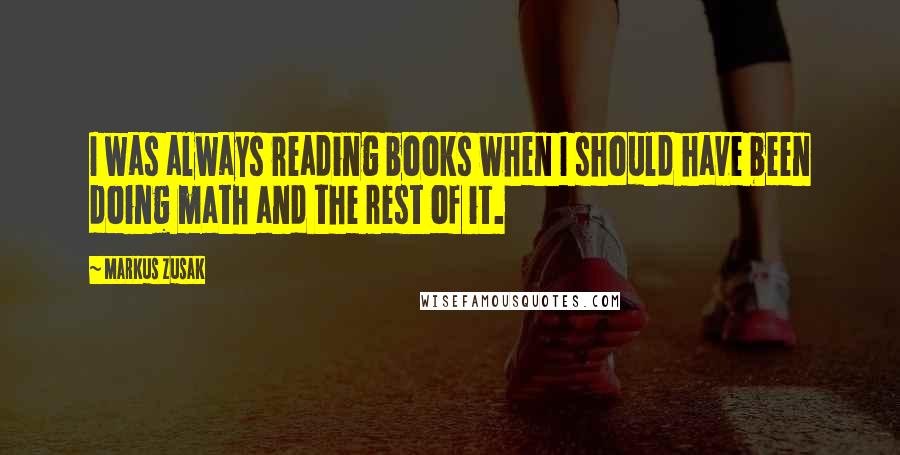 Markus Zusak Quotes: I was always reading books when I should have been doing math and the rest of it.