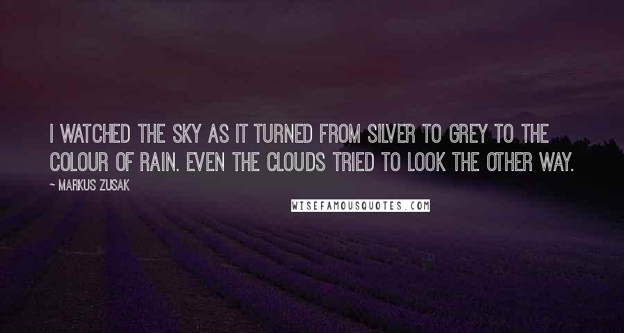 Markus Zusak Quotes: I watched the sky as it turned from silver to grey to the colour of rain. Even the clouds tried to look the other way.