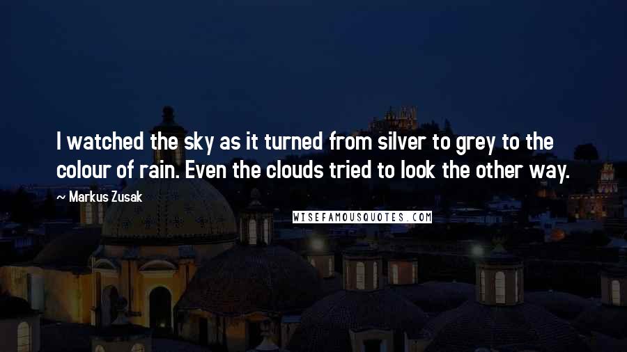 Markus Zusak Quotes: I watched the sky as it turned from silver to grey to the colour of rain. Even the clouds tried to look the other way.