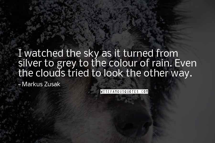 Markus Zusak Quotes: I watched the sky as it turned from silver to grey to the colour of rain. Even the clouds tried to look the other way.