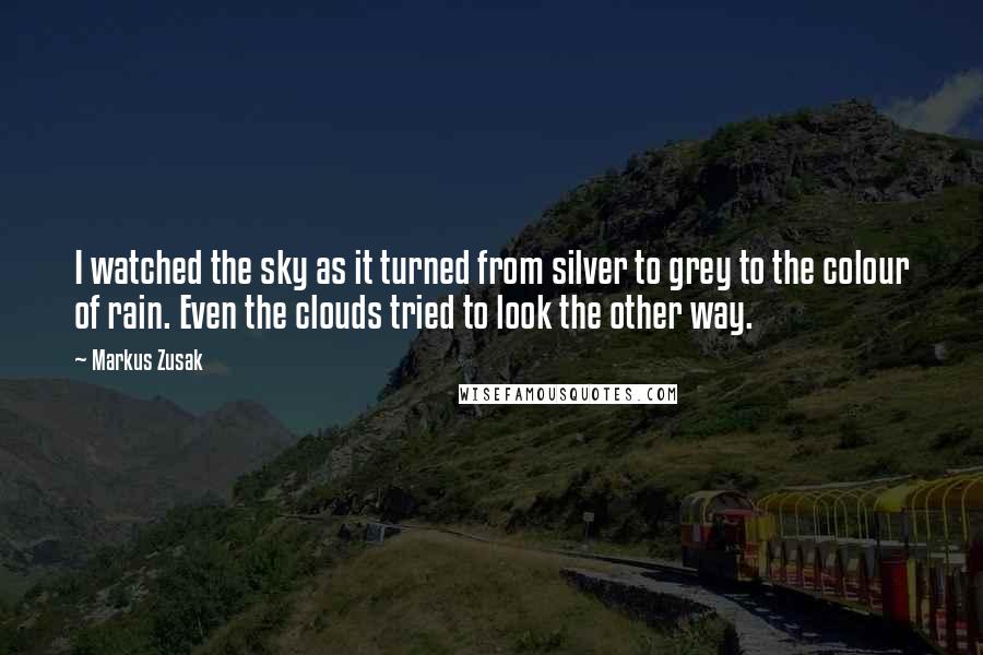 Markus Zusak Quotes: I watched the sky as it turned from silver to grey to the colour of rain. Even the clouds tried to look the other way.