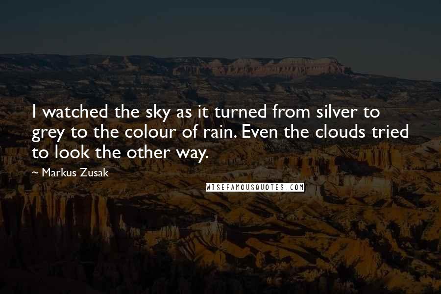 Markus Zusak Quotes: I watched the sky as it turned from silver to grey to the colour of rain. Even the clouds tried to look the other way.