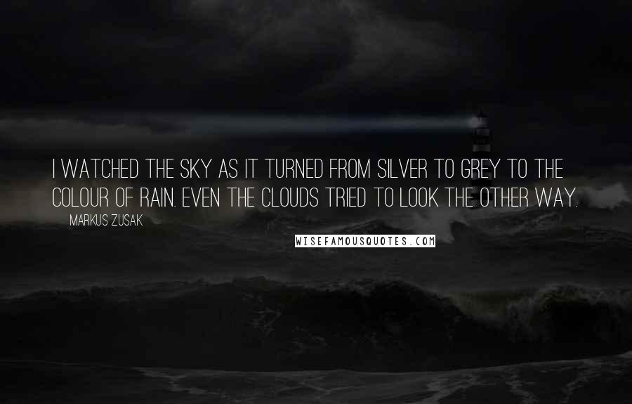 Markus Zusak Quotes: I watched the sky as it turned from silver to grey to the colour of rain. Even the clouds tried to look the other way.