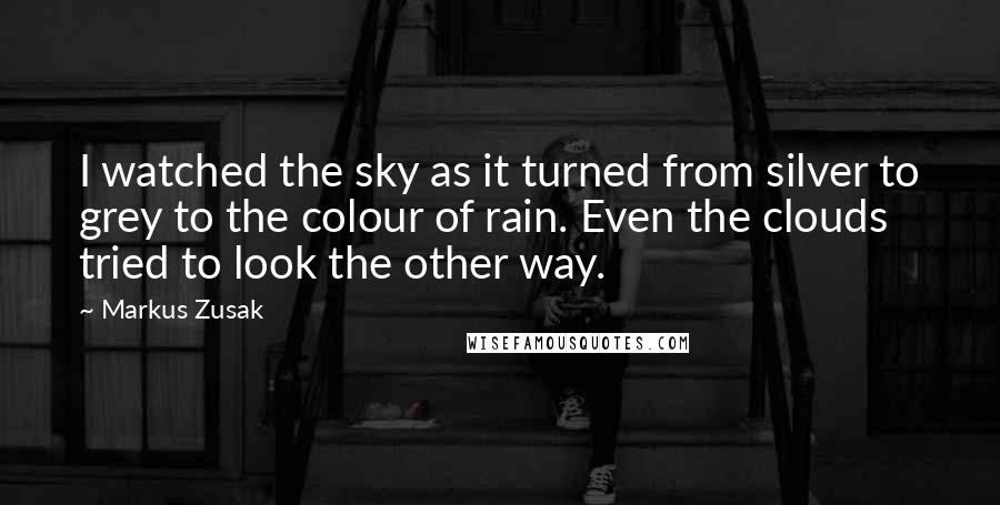 Markus Zusak Quotes: I watched the sky as it turned from silver to grey to the colour of rain. Even the clouds tried to look the other way.