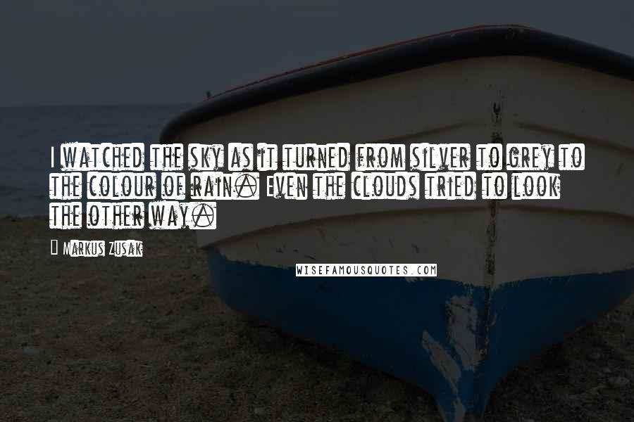 Markus Zusak Quotes: I watched the sky as it turned from silver to grey to the colour of rain. Even the clouds tried to look the other way.
