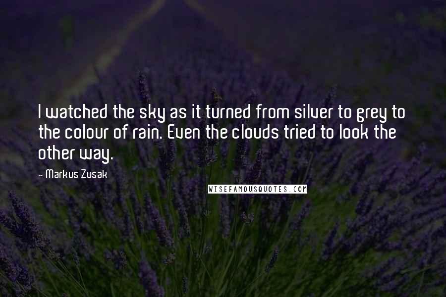 Markus Zusak Quotes: I watched the sky as it turned from silver to grey to the colour of rain. Even the clouds tried to look the other way.