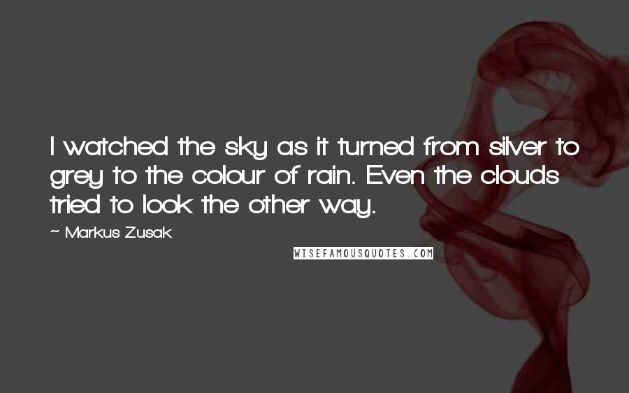 Markus Zusak Quotes: I watched the sky as it turned from silver to grey to the colour of rain. Even the clouds tried to look the other way.