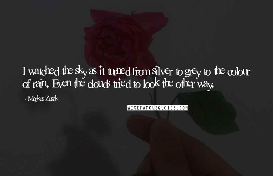 Markus Zusak Quotes: I watched the sky as it turned from silver to grey to the colour of rain. Even the clouds tried to look the other way.