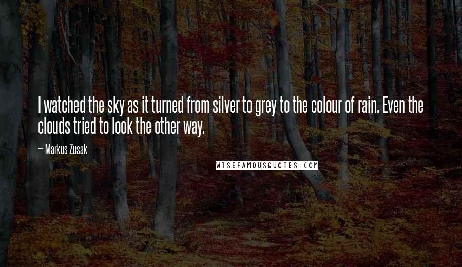 Markus Zusak Quotes: I watched the sky as it turned from silver to grey to the colour of rain. Even the clouds tried to look the other way.