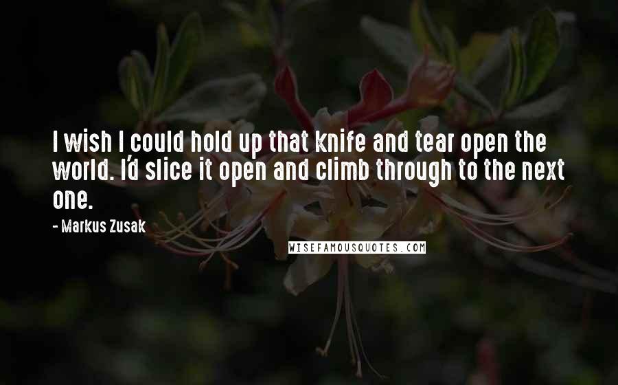 Markus Zusak Quotes: I wish I could hold up that knife and tear open the world. I'd slice it open and climb through to the next one.