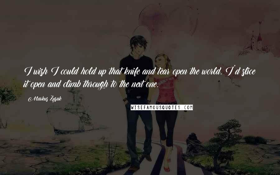 Markus Zusak Quotes: I wish I could hold up that knife and tear open the world. I'd slice it open and climb through to the next one.