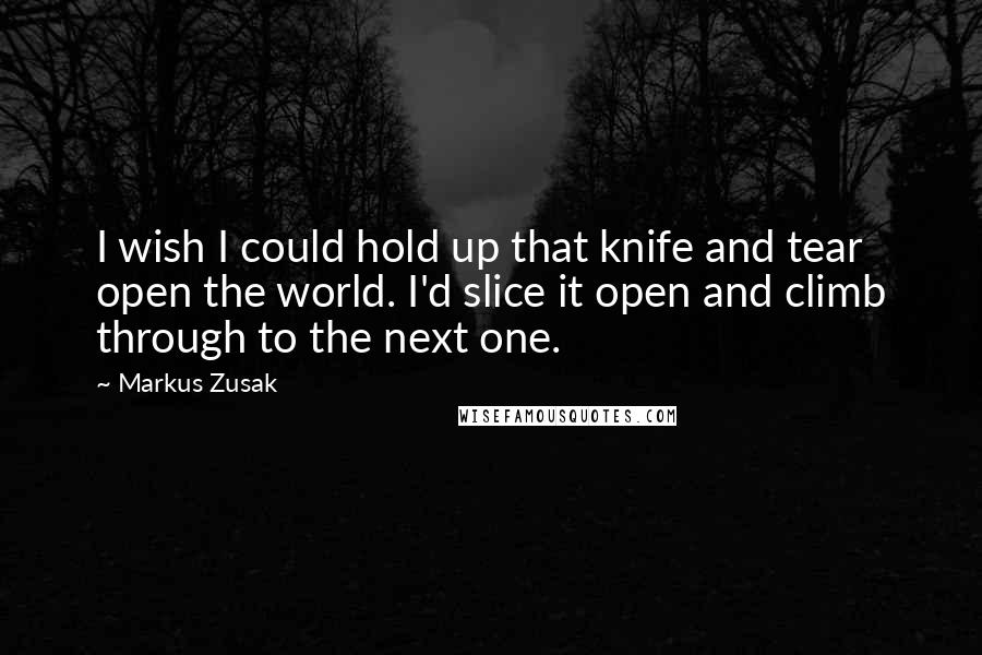 Markus Zusak Quotes: I wish I could hold up that knife and tear open the world. I'd slice it open and climb through to the next one.