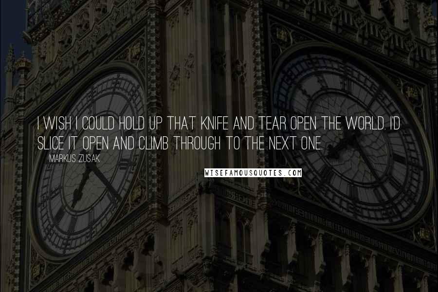 Markus Zusak Quotes: I wish I could hold up that knife and tear open the world. I'd slice it open and climb through to the next one.