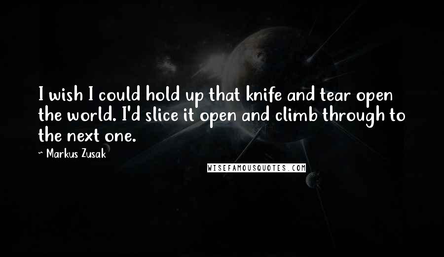 Markus Zusak Quotes: I wish I could hold up that knife and tear open the world. I'd slice it open and climb through to the next one.