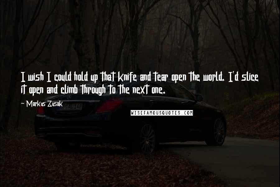 Markus Zusak Quotes: I wish I could hold up that knife and tear open the world. I'd slice it open and climb through to the next one.