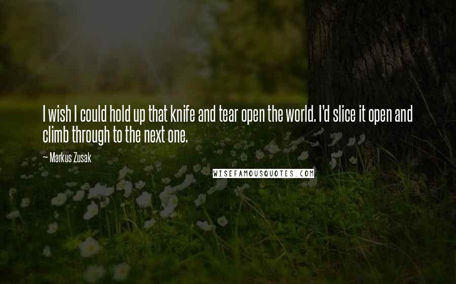 Markus Zusak Quotes: I wish I could hold up that knife and tear open the world. I'd slice it open and climb through to the next one.