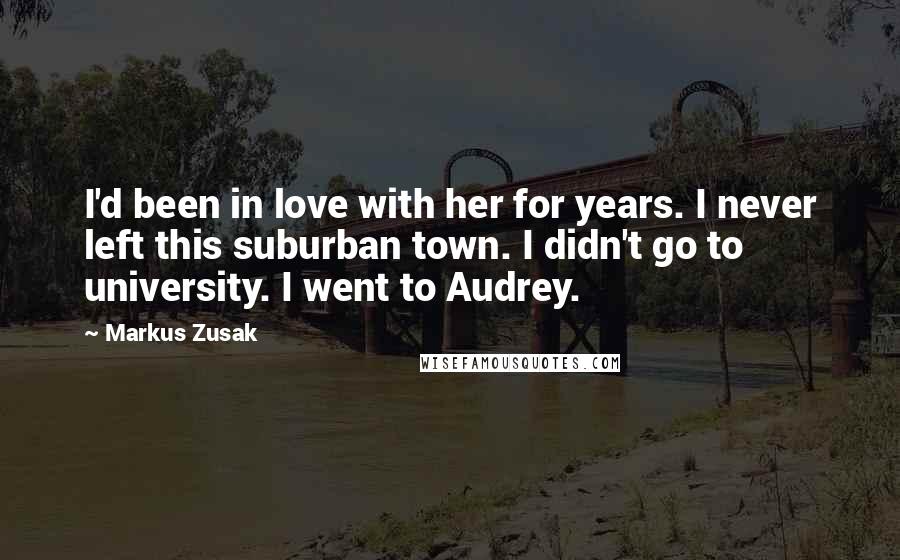 Markus Zusak Quotes: I'd been in love with her for years. I never left this suburban town. I didn't go to university. I went to Audrey.