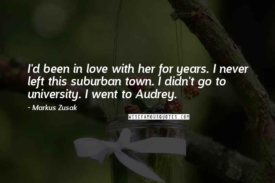 Markus Zusak Quotes: I'd been in love with her for years. I never left this suburban town. I didn't go to university. I went to Audrey.