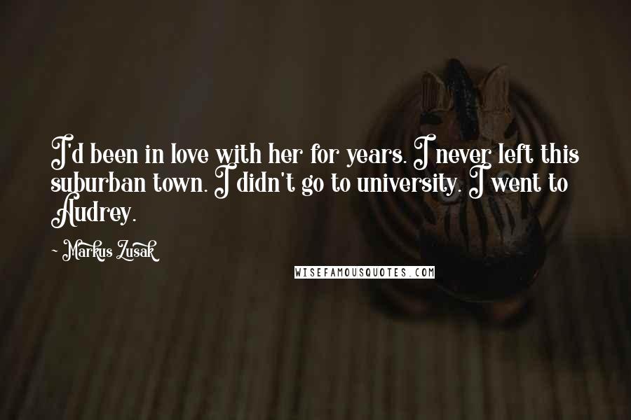 Markus Zusak Quotes: I'd been in love with her for years. I never left this suburban town. I didn't go to university. I went to Audrey.
