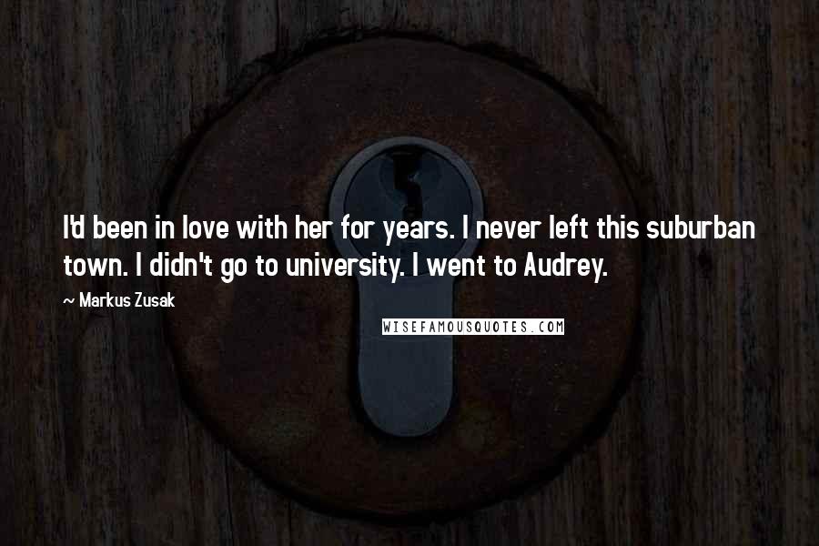 Markus Zusak Quotes: I'd been in love with her for years. I never left this suburban town. I didn't go to university. I went to Audrey.