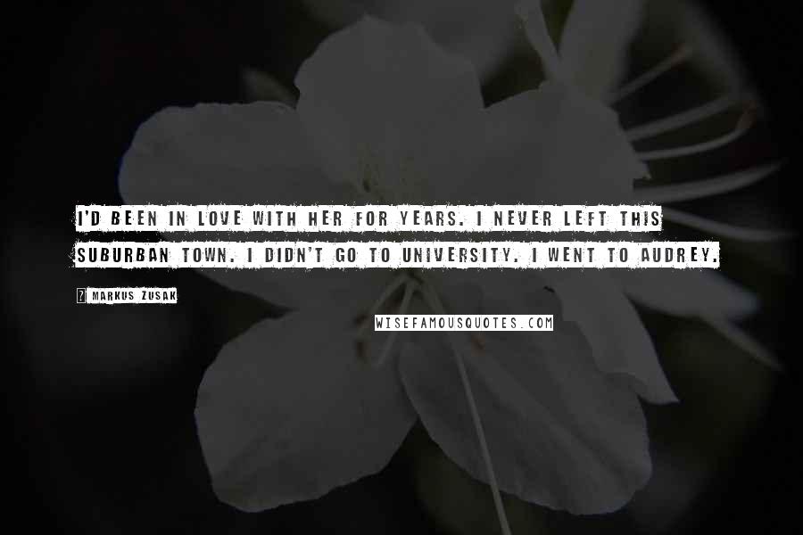 Markus Zusak Quotes: I'd been in love with her for years. I never left this suburban town. I didn't go to university. I went to Audrey.
