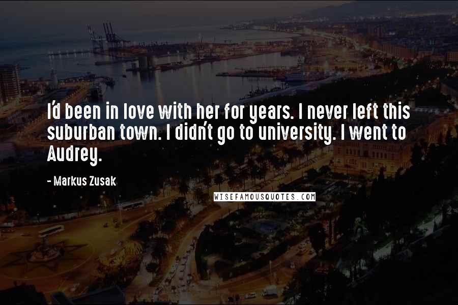 Markus Zusak Quotes: I'd been in love with her for years. I never left this suburban town. I didn't go to university. I went to Audrey.