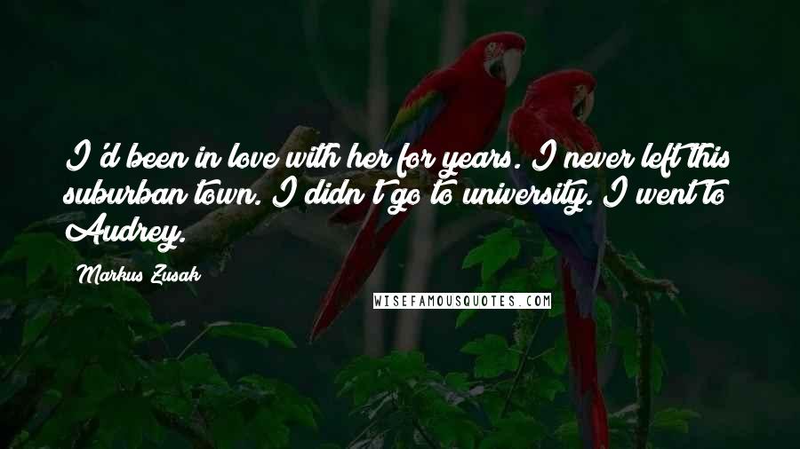 Markus Zusak Quotes: I'd been in love with her for years. I never left this suburban town. I didn't go to university. I went to Audrey.
