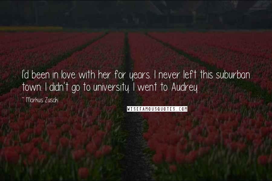 Markus Zusak Quotes: I'd been in love with her for years. I never left this suburban town. I didn't go to university. I went to Audrey.