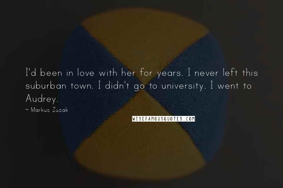 Markus Zusak Quotes: I'd been in love with her for years. I never left this suburban town. I didn't go to university. I went to Audrey.