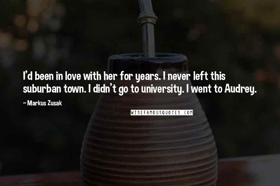 Markus Zusak Quotes: I'd been in love with her for years. I never left this suburban town. I didn't go to university. I went to Audrey.