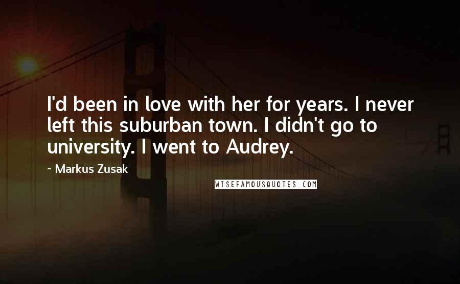 Markus Zusak Quotes: I'd been in love with her for years. I never left this suburban town. I didn't go to university. I went to Audrey.