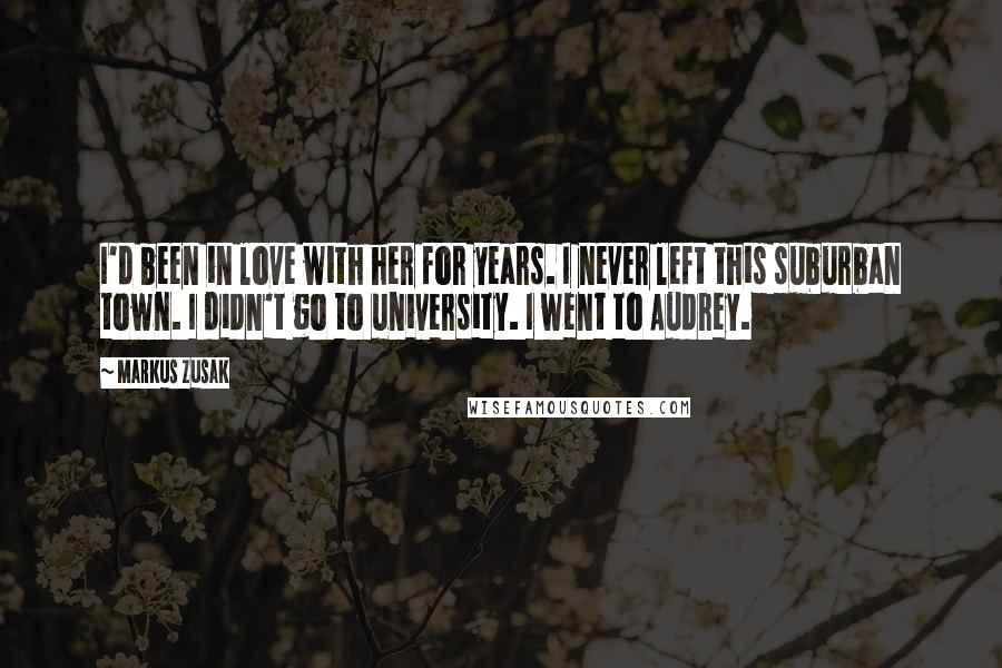 Markus Zusak Quotes: I'd been in love with her for years. I never left this suburban town. I didn't go to university. I went to Audrey.