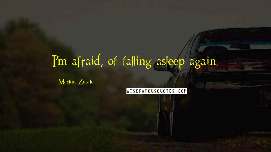 Markus Zusak Quotes: I'm afraid, of falling asleep again.
