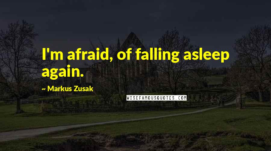 Markus Zusak Quotes: I'm afraid, of falling asleep again.