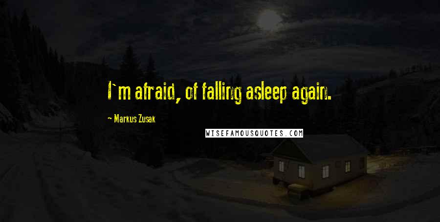 Markus Zusak Quotes: I'm afraid, of falling asleep again.