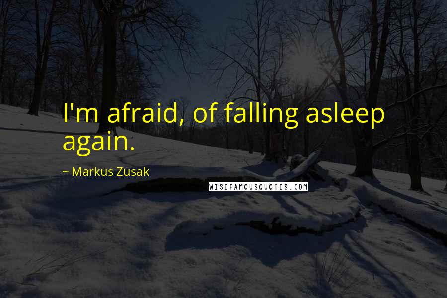 Markus Zusak Quotes: I'm afraid, of falling asleep again.