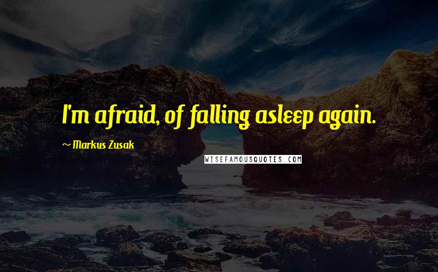 Markus Zusak Quotes: I'm afraid, of falling asleep again.