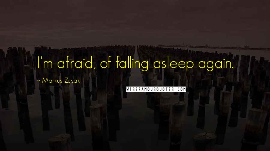 Markus Zusak Quotes: I'm afraid, of falling asleep again.