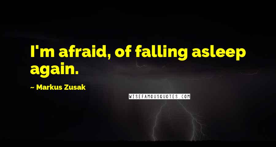 Markus Zusak Quotes: I'm afraid, of falling asleep again.