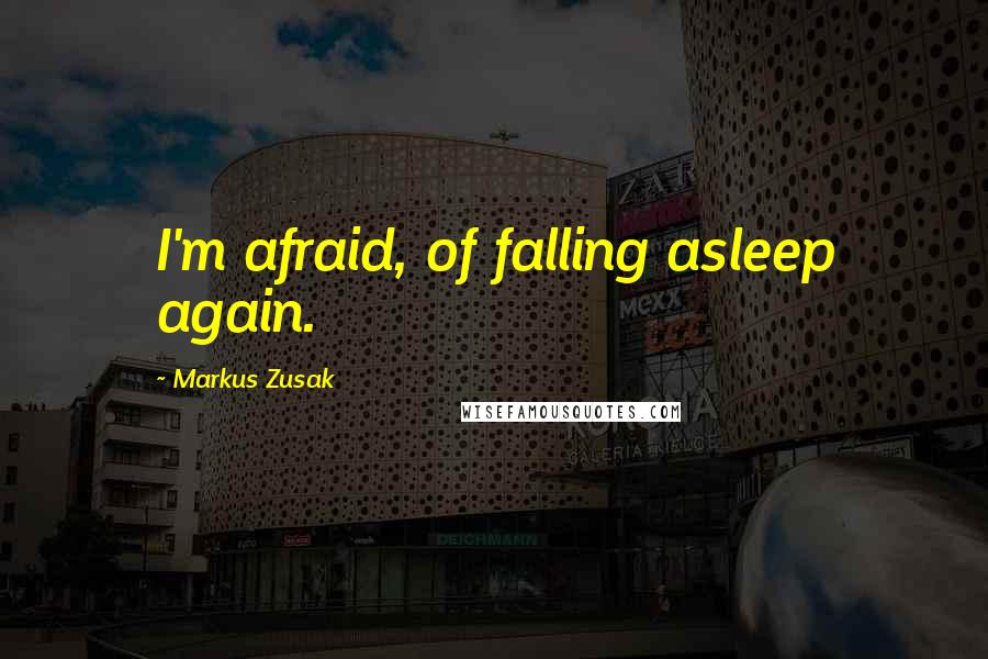 Markus Zusak Quotes: I'm afraid, of falling asleep again.