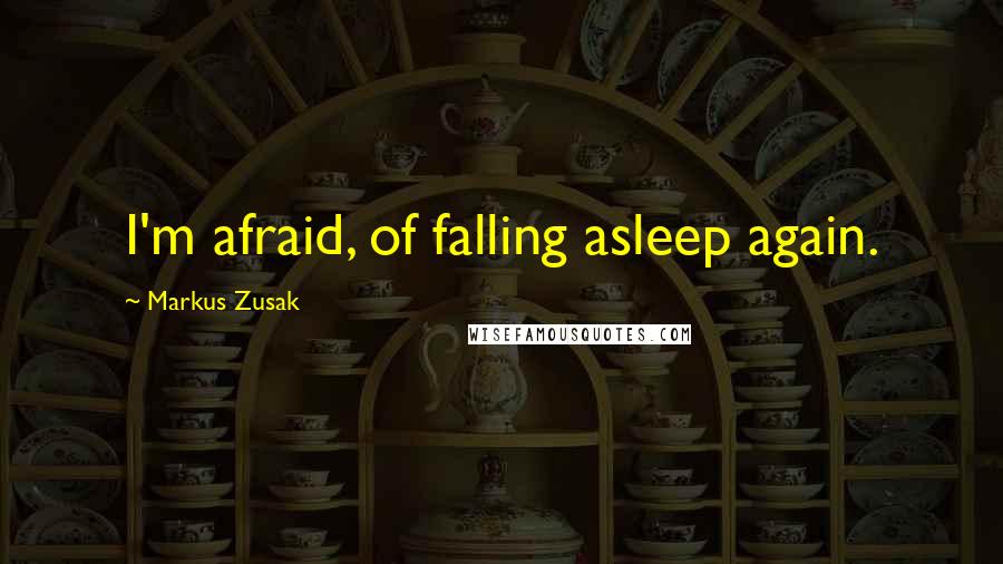 Markus Zusak Quotes: I'm afraid, of falling asleep again.