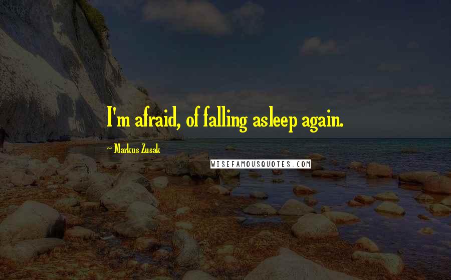 Markus Zusak Quotes: I'm afraid, of falling asleep again.