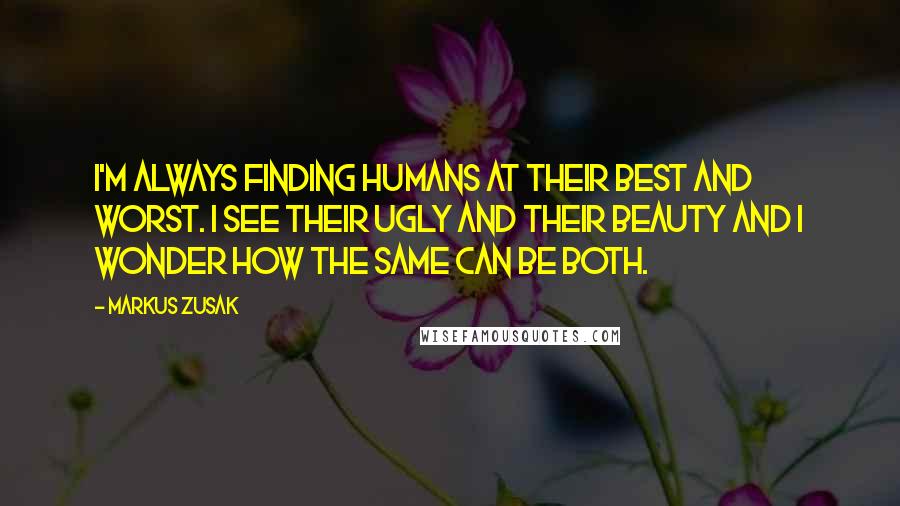 Markus Zusak Quotes: I'm always finding humans at their best and worst. I see their ugly and their beauty and I wonder how the same can be both.