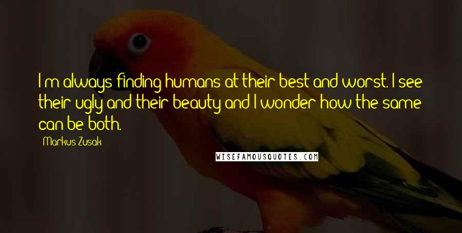Markus Zusak Quotes: I'm always finding humans at their best and worst. I see their ugly and their beauty and I wonder how the same can be both.