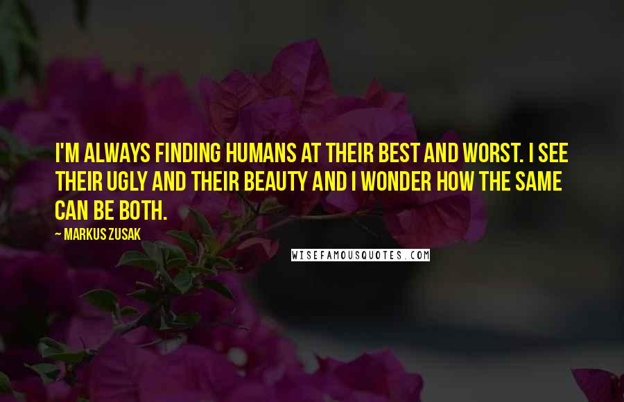 Markus Zusak Quotes: I'm always finding humans at their best and worst. I see their ugly and their beauty and I wonder how the same can be both.